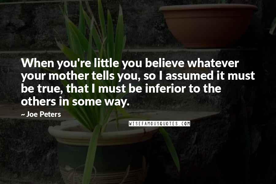 Joe Peters Quotes: When you're little you believe whatever your mother tells you, so I assumed it must be true, that I must be inferior to the others in some way.