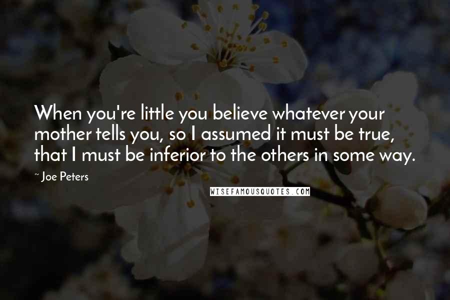 Joe Peters Quotes: When you're little you believe whatever your mother tells you, so I assumed it must be true, that I must be inferior to the others in some way.