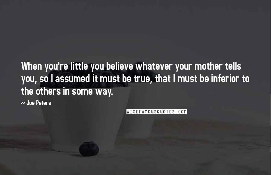 Joe Peters Quotes: When you're little you believe whatever your mother tells you, so I assumed it must be true, that I must be inferior to the others in some way.