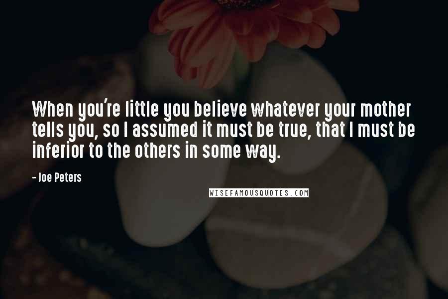 Joe Peters Quotes: When you're little you believe whatever your mother tells you, so I assumed it must be true, that I must be inferior to the others in some way.