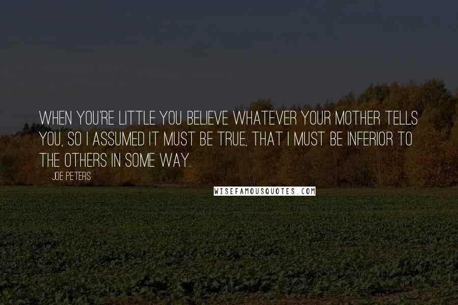Joe Peters Quotes: When you're little you believe whatever your mother tells you, so I assumed it must be true, that I must be inferior to the others in some way.