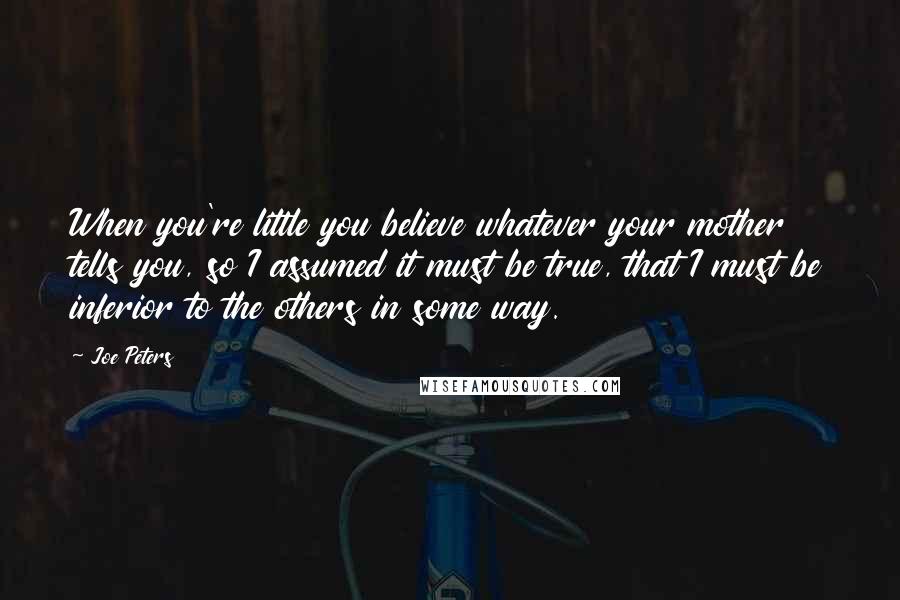 Joe Peters Quotes: When you're little you believe whatever your mother tells you, so I assumed it must be true, that I must be inferior to the others in some way.