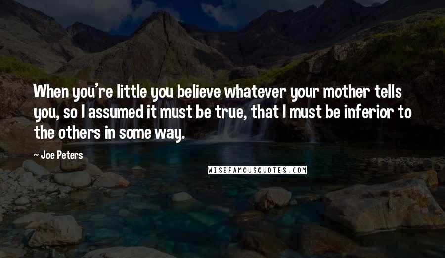 Joe Peters Quotes: When you're little you believe whatever your mother tells you, so I assumed it must be true, that I must be inferior to the others in some way.