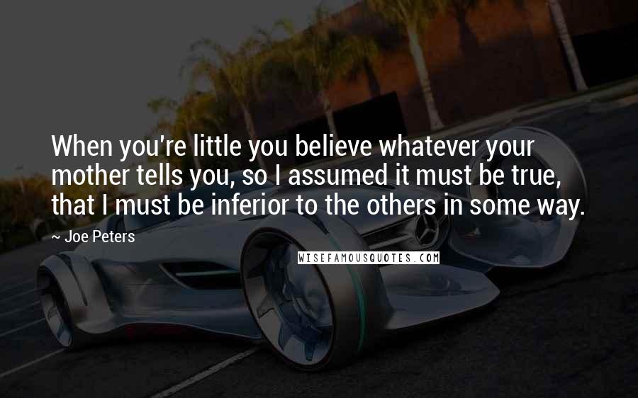 Joe Peters Quotes: When you're little you believe whatever your mother tells you, so I assumed it must be true, that I must be inferior to the others in some way.