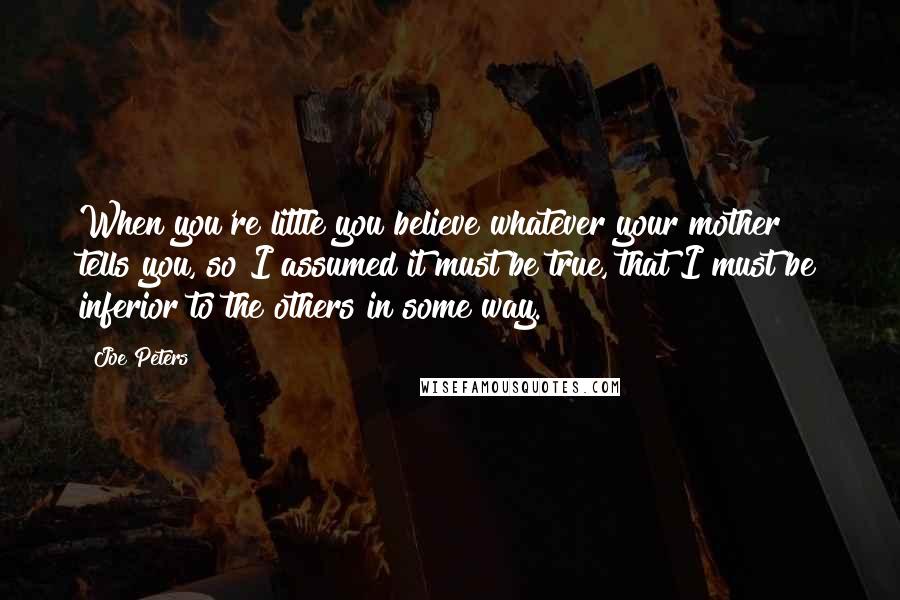 Joe Peters Quotes: When you're little you believe whatever your mother tells you, so I assumed it must be true, that I must be inferior to the others in some way.