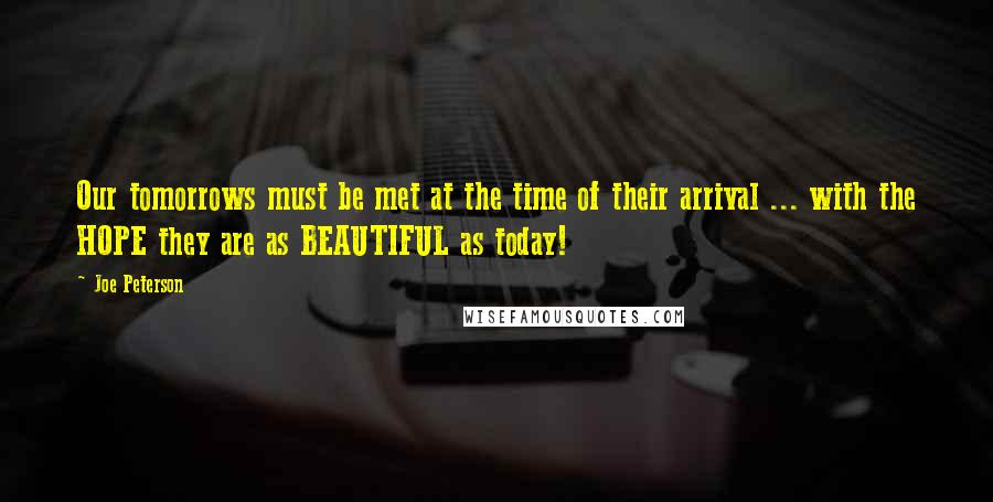 Joe Peterson Quotes: Our tomorrows must be met at the time of their arrival ... with the HOPE they are as BEAUTIFUL as today!