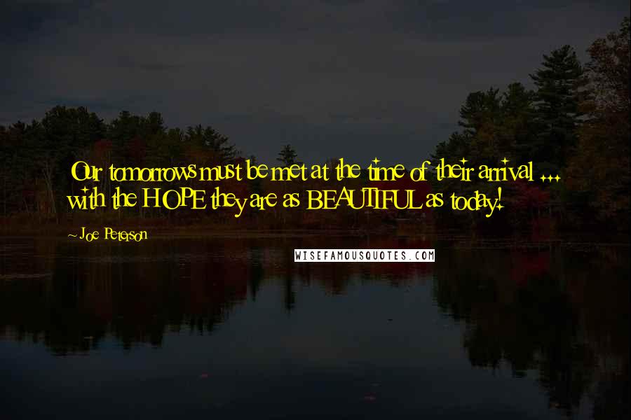 Joe Peterson Quotes: Our tomorrows must be met at the time of their arrival ... with the HOPE they are as BEAUTIFUL as today!