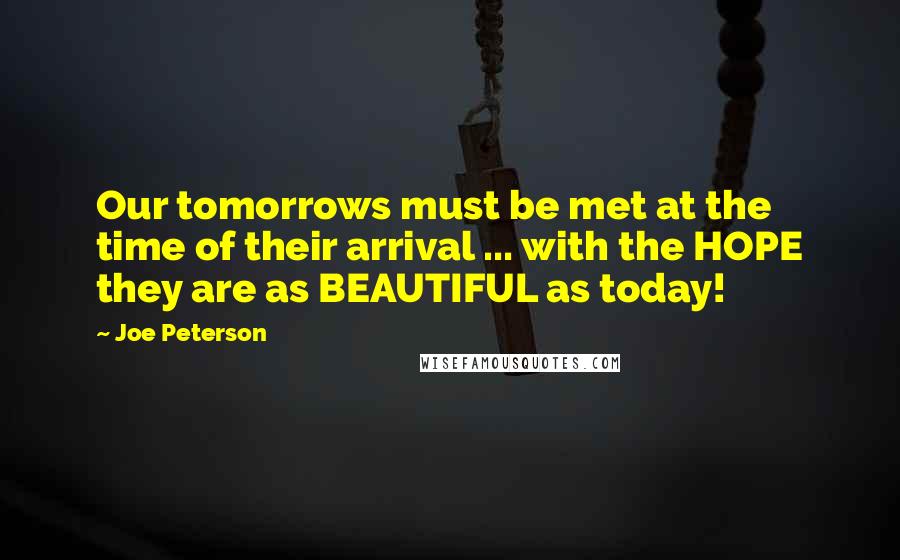 Joe Peterson Quotes: Our tomorrows must be met at the time of their arrival ... with the HOPE they are as BEAUTIFUL as today!