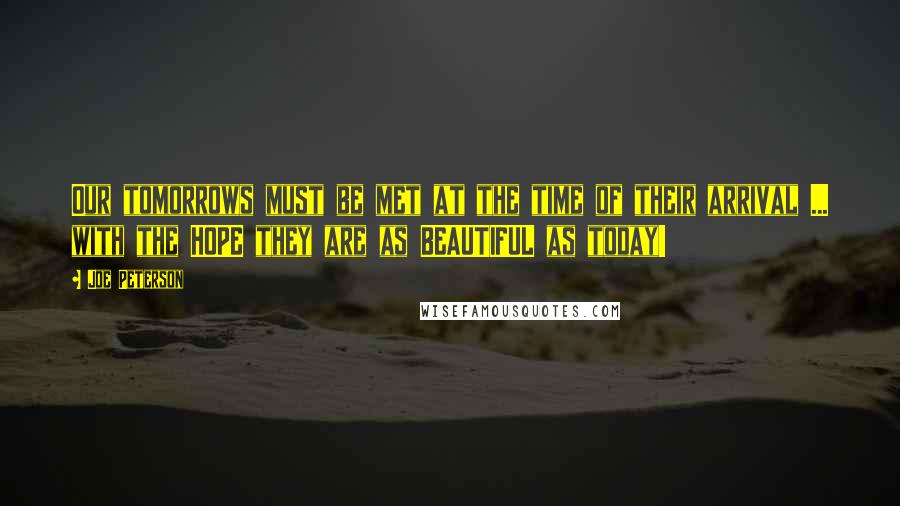 Joe Peterson Quotes: Our tomorrows must be met at the time of their arrival ... with the HOPE they are as BEAUTIFUL as today!