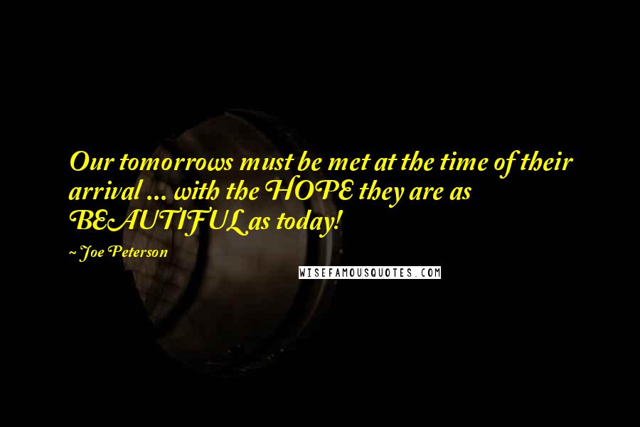 Joe Peterson Quotes: Our tomorrows must be met at the time of their arrival ... with the HOPE they are as BEAUTIFUL as today!