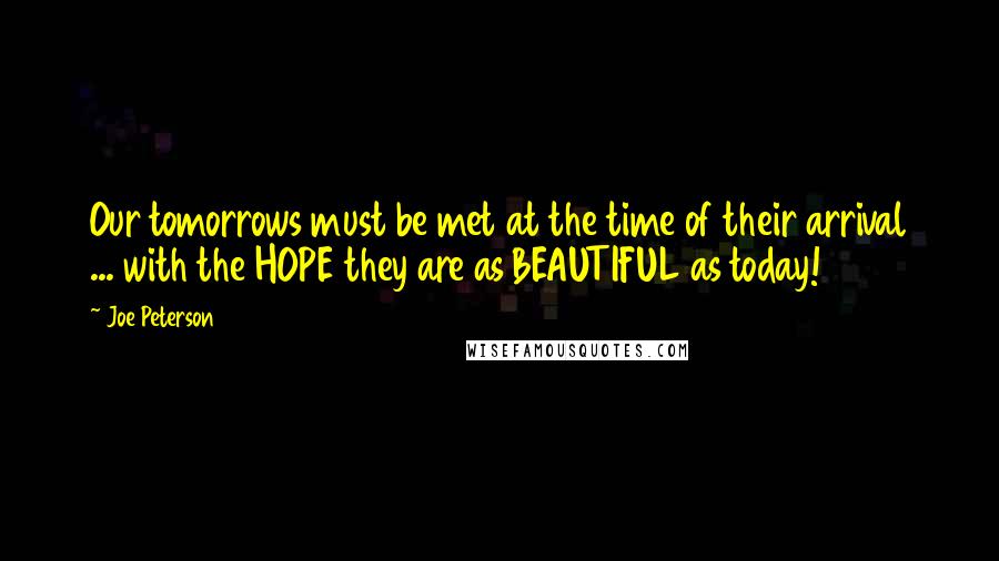 Joe Peterson Quotes: Our tomorrows must be met at the time of their arrival ... with the HOPE they are as BEAUTIFUL as today!
