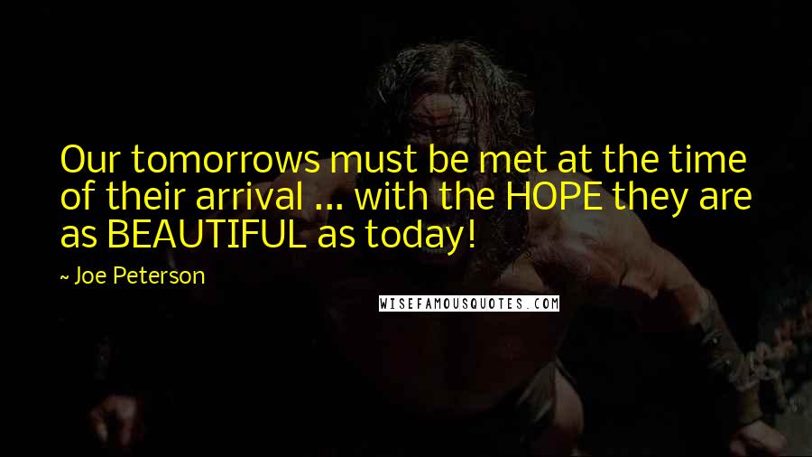 Joe Peterson Quotes: Our tomorrows must be met at the time of their arrival ... with the HOPE they are as BEAUTIFUL as today!