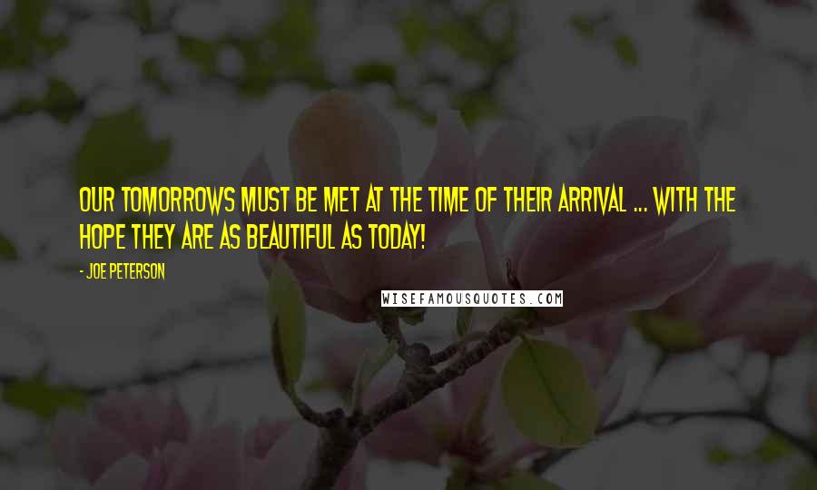 Joe Peterson Quotes: Our tomorrows must be met at the time of their arrival ... with the HOPE they are as BEAUTIFUL as today!