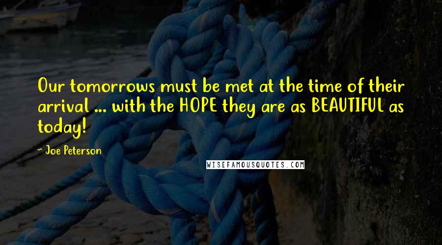 Joe Peterson Quotes: Our tomorrows must be met at the time of their arrival ... with the HOPE they are as BEAUTIFUL as today!