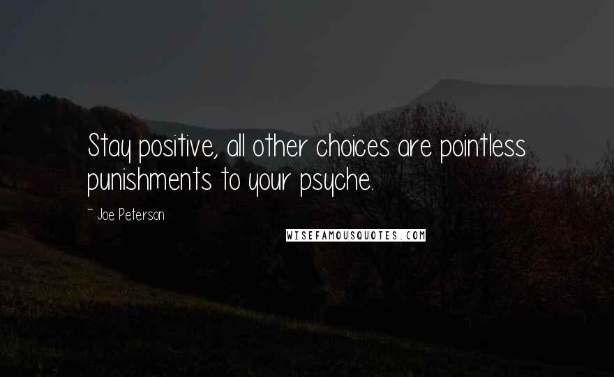 Joe Peterson Quotes: Stay positive, all other choices are pointless punishments to your psyche.