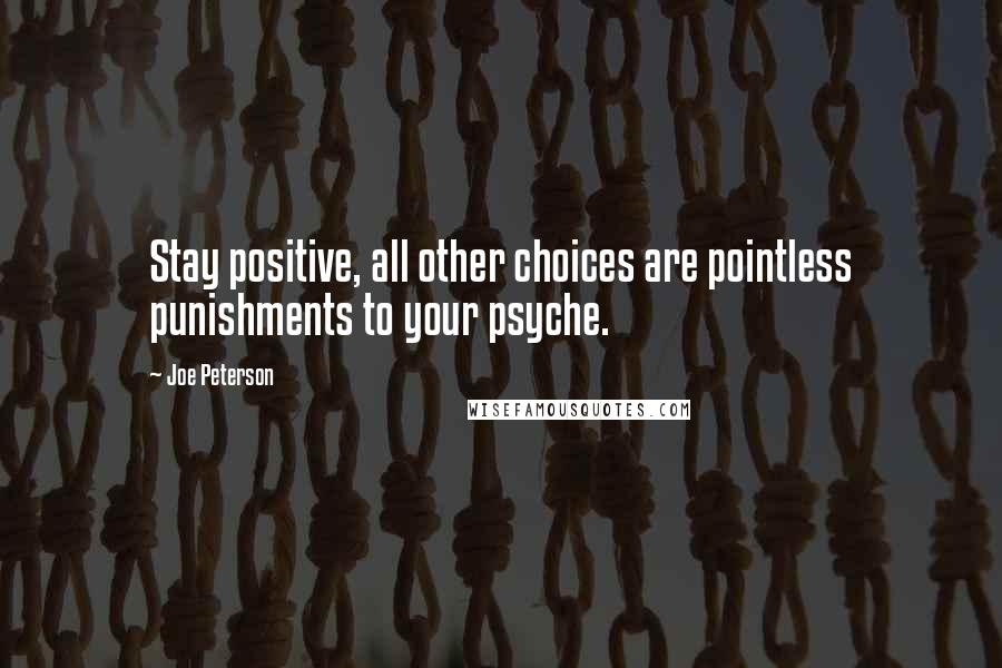 Joe Peterson Quotes: Stay positive, all other choices are pointless punishments to your psyche.