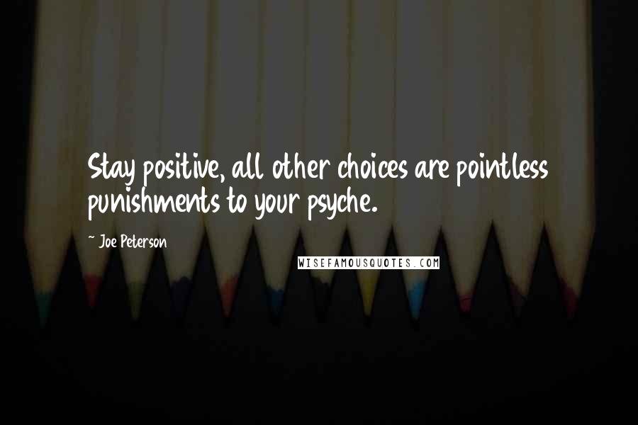 Joe Peterson Quotes: Stay positive, all other choices are pointless punishments to your psyche.