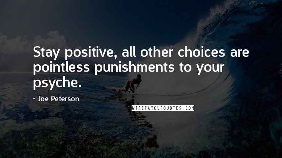 Joe Peterson Quotes: Stay positive, all other choices are pointless punishments to your psyche.