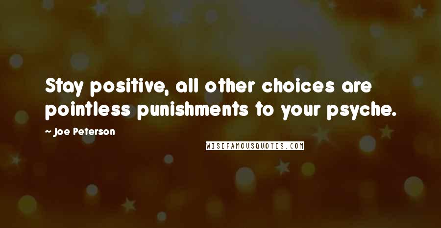 Joe Peterson Quotes: Stay positive, all other choices are pointless punishments to your psyche.