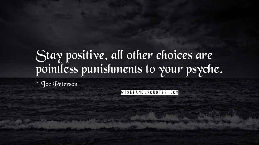 Joe Peterson Quotes: Stay positive, all other choices are pointless punishments to your psyche.