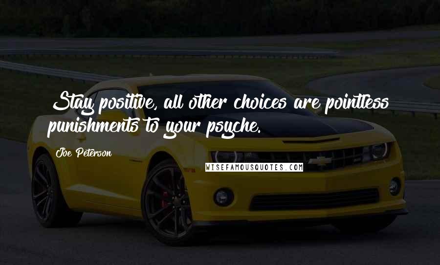 Joe Peterson Quotes: Stay positive, all other choices are pointless punishments to your psyche.