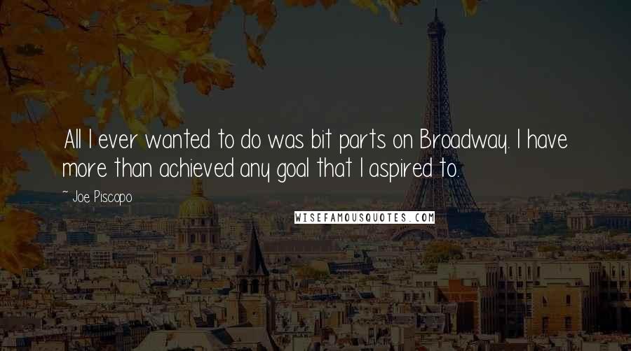 Joe Piscopo Quotes: All I ever wanted to do was bit parts on Broadway. I have more than achieved any goal that I aspired to.