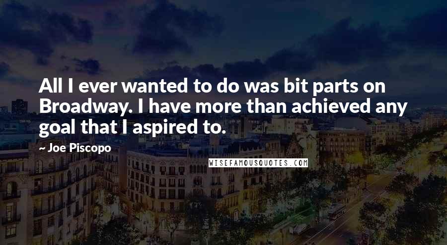 Joe Piscopo Quotes: All I ever wanted to do was bit parts on Broadway. I have more than achieved any goal that I aspired to.