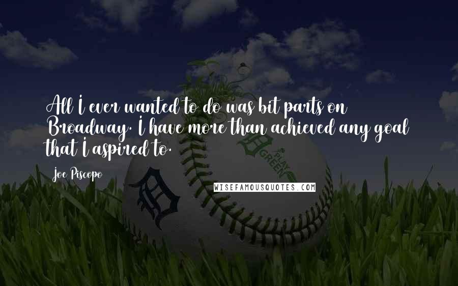 Joe Piscopo Quotes: All I ever wanted to do was bit parts on Broadway. I have more than achieved any goal that I aspired to.