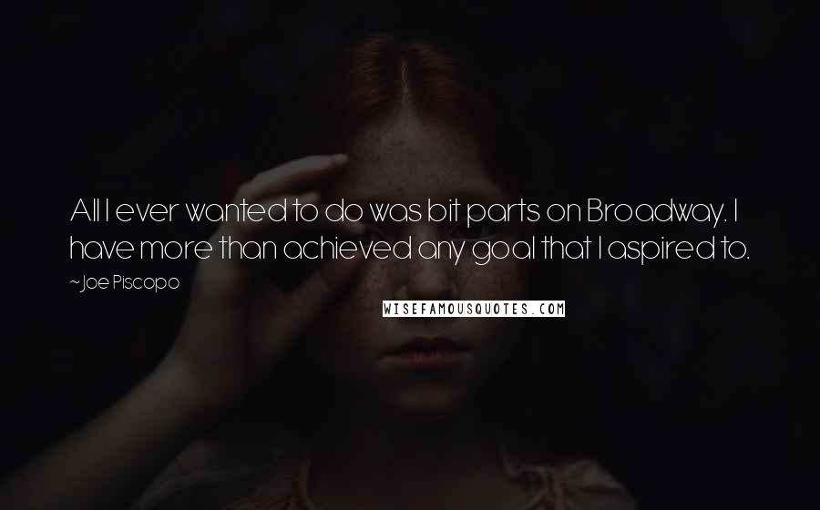 Joe Piscopo Quotes: All I ever wanted to do was bit parts on Broadway. I have more than achieved any goal that I aspired to.