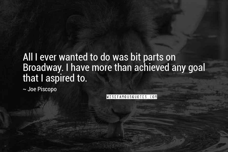 Joe Piscopo Quotes: All I ever wanted to do was bit parts on Broadway. I have more than achieved any goal that I aspired to.