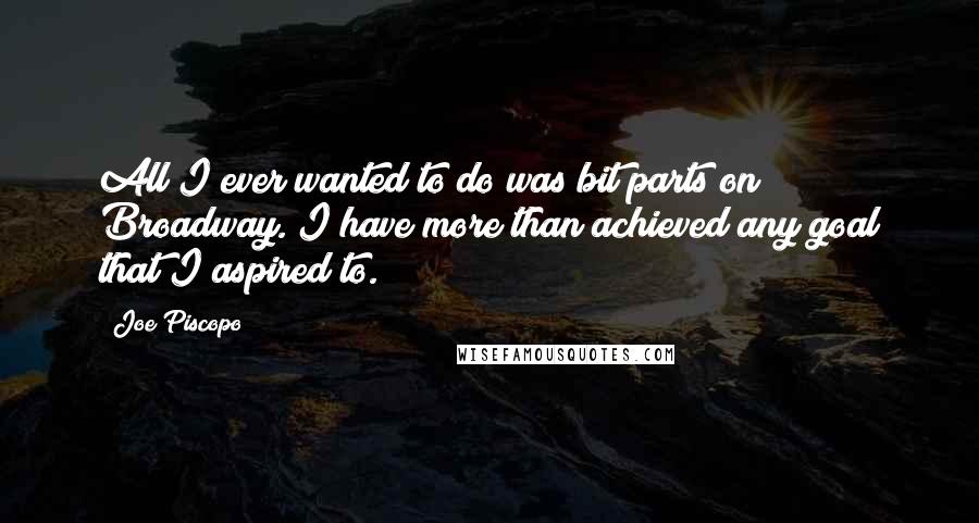 Joe Piscopo Quotes: All I ever wanted to do was bit parts on Broadway. I have more than achieved any goal that I aspired to.