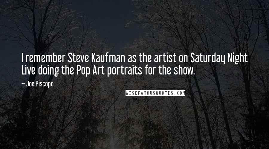 Joe Piscopo Quotes: I remember Steve Kaufman as the artist on Saturday Night Live doing the Pop Art portraits for the show.