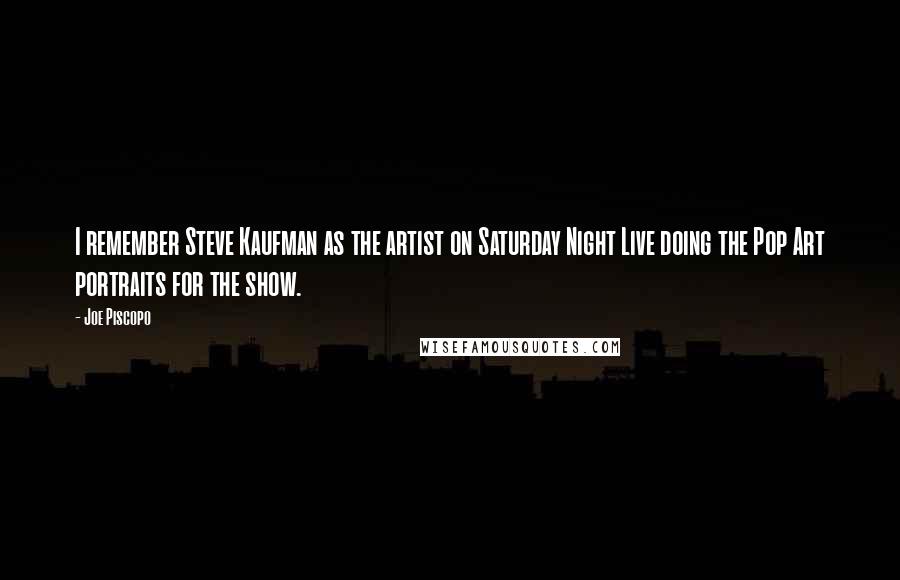 Joe Piscopo Quotes: I remember Steve Kaufman as the artist on Saturday Night Live doing the Pop Art portraits for the show.