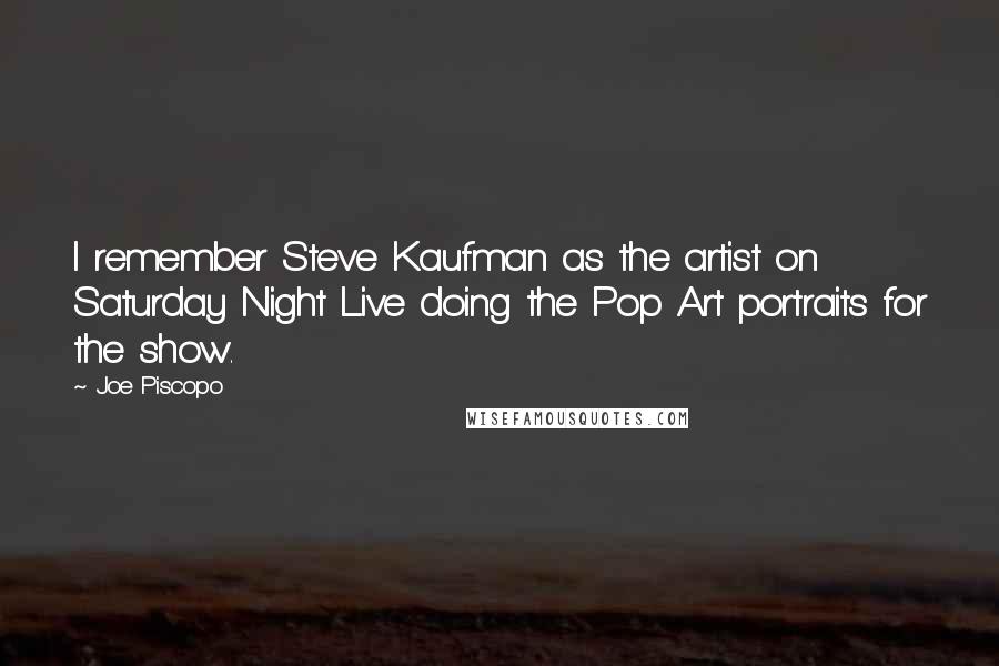 Joe Piscopo Quotes: I remember Steve Kaufman as the artist on Saturday Night Live doing the Pop Art portraits for the show.