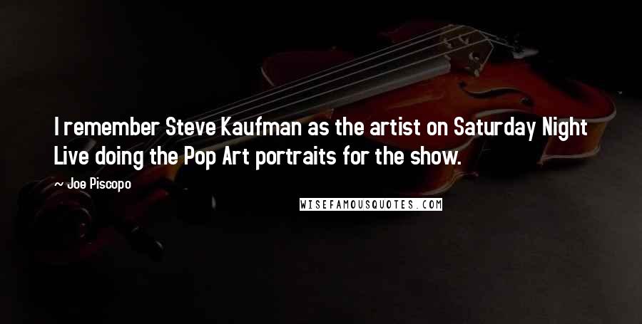 Joe Piscopo Quotes: I remember Steve Kaufman as the artist on Saturday Night Live doing the Pop Art portraits for the show.