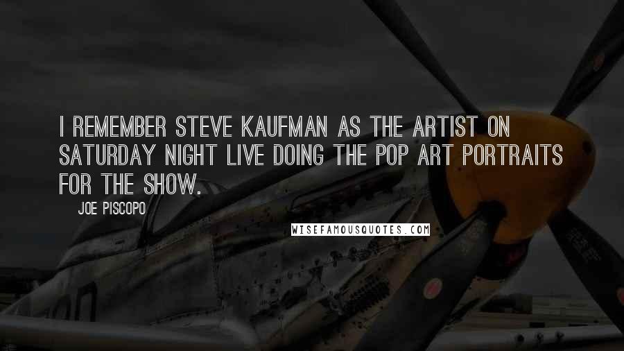 Joe Piscopo Quotes: I remember Steve Kaufman as the artist on Saturday Night Live doing the Pop Art portraits for the show.