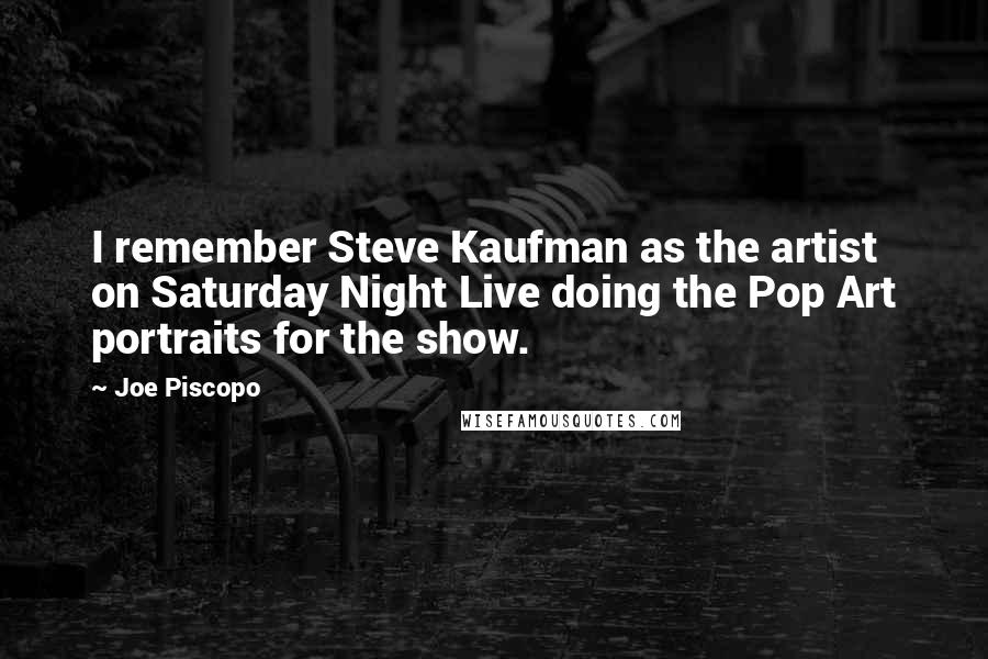 Joe Piscopo Quotes: I remember Steve Kaufman as the artist on Saturday Night Live doing the Pop Art portraits for the show.