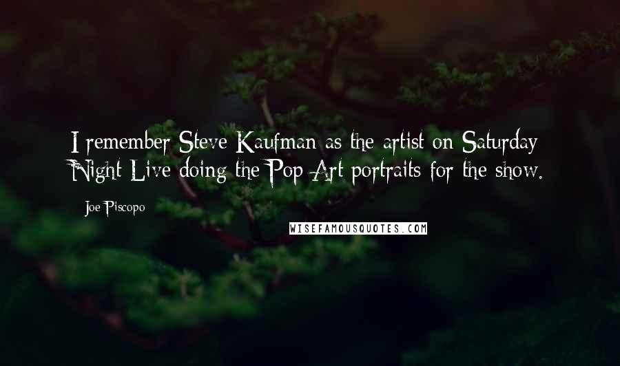 Joe Piscopo Quotes: I remember Steve Kaufman as the artist on Saturday Night Live doing the Pop Art portraits for the show.