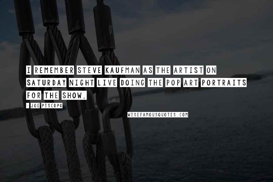 Joe Piscopo Quotes: I remember Steve Kaufman as the artist on Saturday Night Live doing the Pop Art portraits for the show.