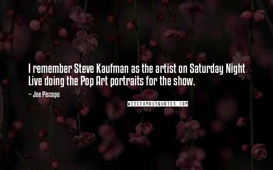 Joe Piscopo Quotes: I remember Steve Kaufman as the artist on Saturday Night Live doing the Pop Art portraits for the show.