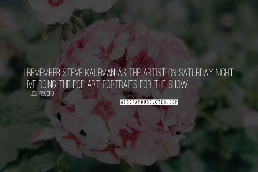 Joe Piscopo Quotes: I remember Steve Kaufman as the artist on Saturday Night Live doing the Pop Art portraits for the show.