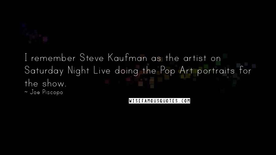 Joe Piscopo Quotes: I remember Steve Kaufman as the artist on Saturday Night Live doing the Pop Art portraits for the show.