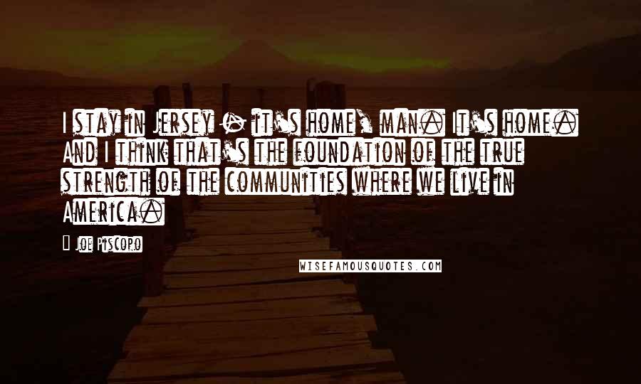 Joe Piscopo Quotes: I stay in Jersey - it's home, man. It's home. And I think that's the foundation of the true strength of the communities where we live in America.