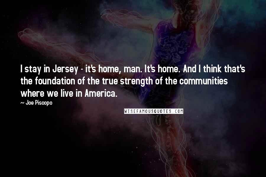 Joe Piscopo Quotes: I stay in Jersey - it's home, man. It's home. And I think that's the foundation of the true strength of the communities where we live in America.