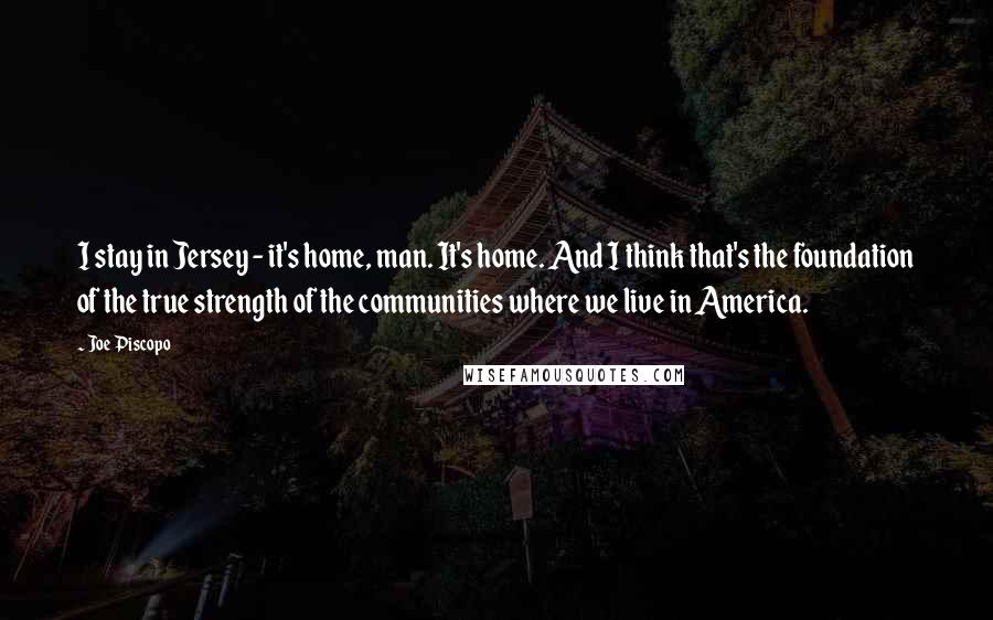 Joe Piscopo Quotes: I stay in Jersey - it's home, man. It's home. And I think that's the foundation of the true strength of the communities where we live in America.