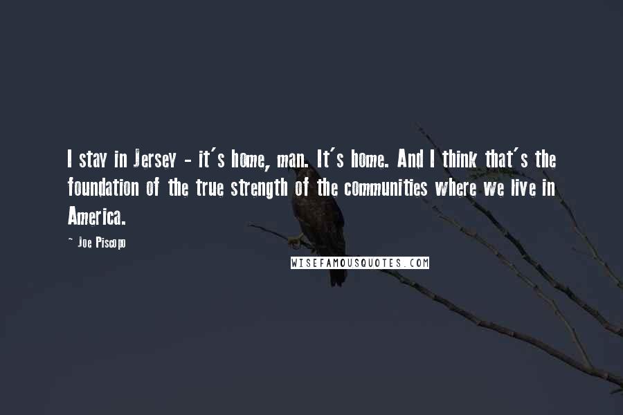 Joe Piscopo Quotes: I stay in Jersey - it's home, man. It's home. And I think that's the foundation of the true strength of the communities where we live in America.