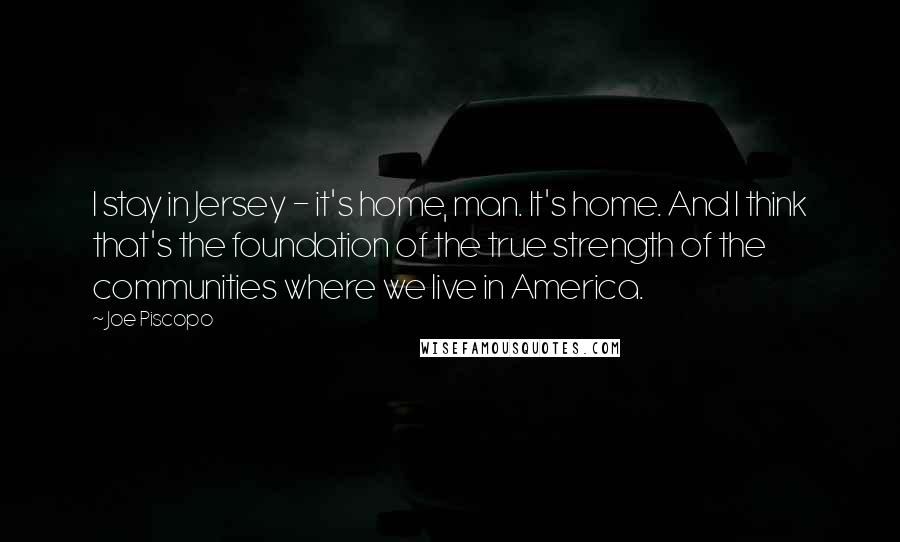 Joe Piscopo Quotes: I stay in Jersey - it's home, man. It's home. And I think that's the foundation of the true strength of the communities where we live in America.