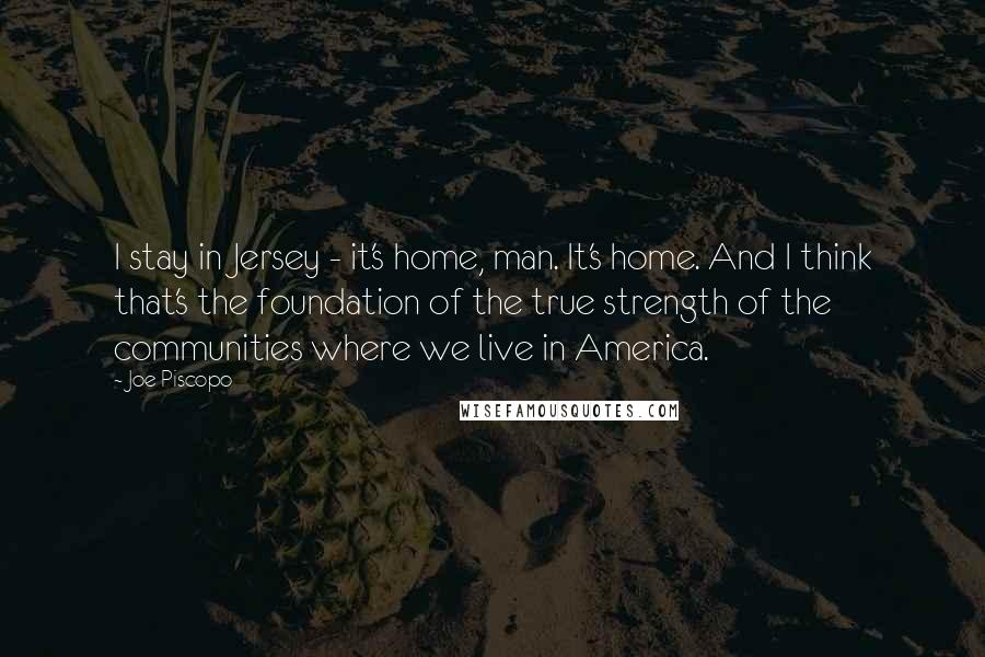 Joe Piscopo Quotes: I stay in Jersey - it's home, man. It's home. And I think that's the foundation of the true strength of the communities where we live in America.