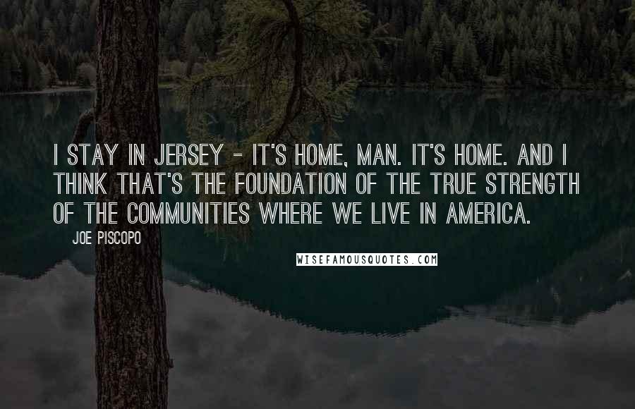 Joe Piscopo Quotes: I stay in Jersey - it's home, man. It's home. And I think that's the foundation of the true strength of the communities where we live in America.