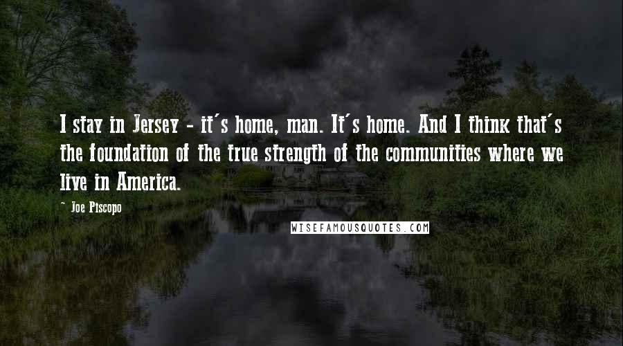 Joe Piscopo Quotes: I stay in Jersey - it's home, man. It's home. And I think that's the foundation of the true strength of the communities where we live in America.